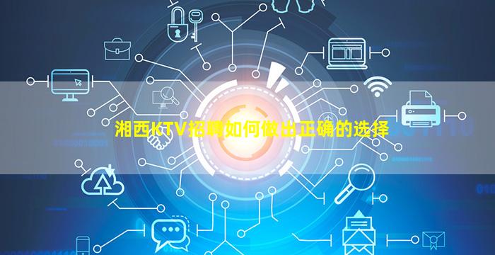 湘西KTV招聘如何做出正确的选择